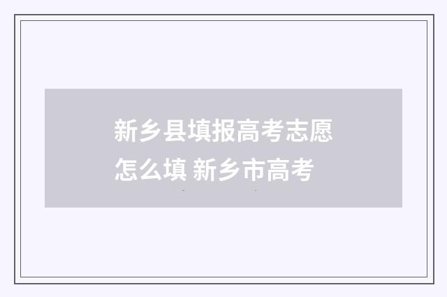 新乡县填报高考志愿怎么填 新乡市高考