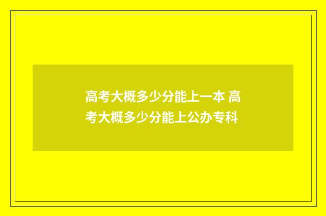 高考大概多少分能上一本 高考大概多少分能上公办专科