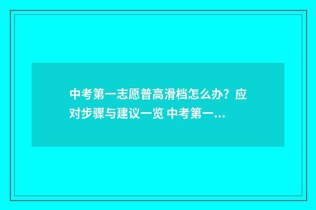 中考第一志愿普高滑档怎么办?应对步骤与建议一览 中考第一志愿是什么意思