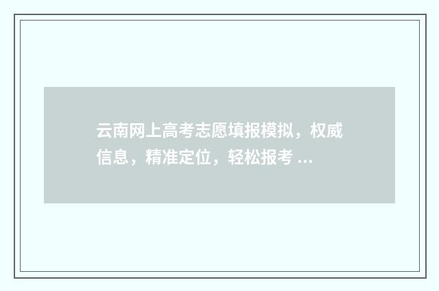 云南网上高考志愿填报模拟，权威信息，精准定位，轻松报考 云南高考服务平台
