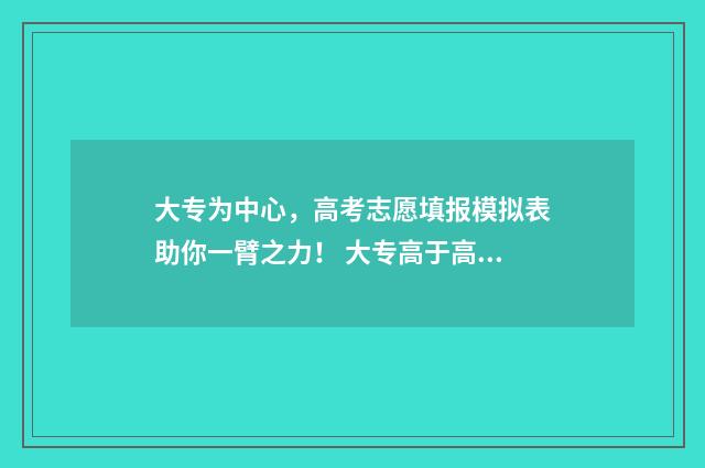 大专为中心，高考志愿填报模拟表助你一臂之力！ 大专高于高中吗
