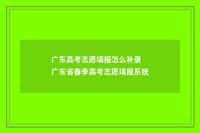 广东高考志愿填报怎么补录 广东省春季高考志愿填报系统