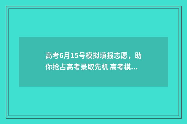 高考6月15号模拟填报志愿，助你抢占高考录取先机 高考模拟时间表