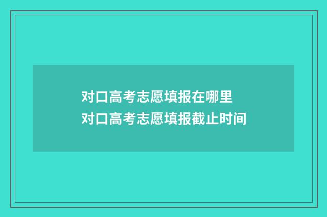 对口高考志愿填报在哪里 对口高考志愿填报截止时间