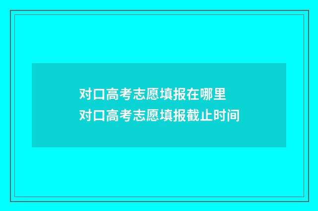 对口高考志愿填报在哪里 对口高考志愿填报截止时间