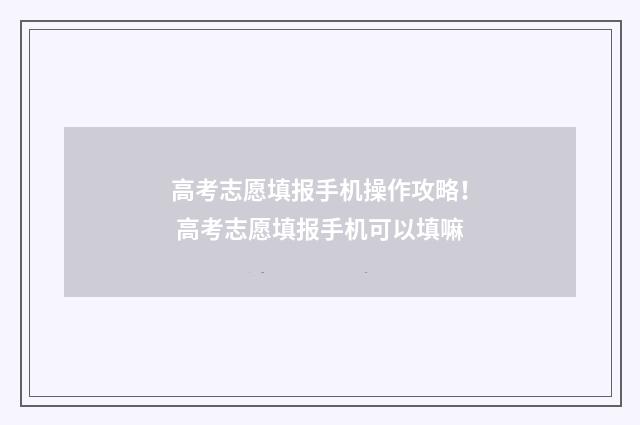 高考志愿填报手机操作攻略！ 高考志愿填报手机可以填嘛