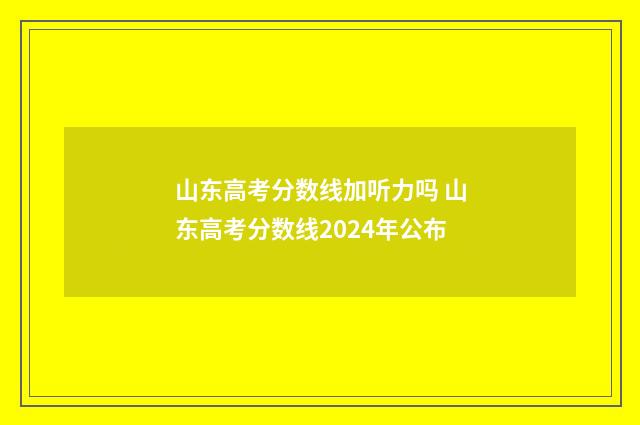 山东高考分数线加听力吗 山东高考分数线2024年公布