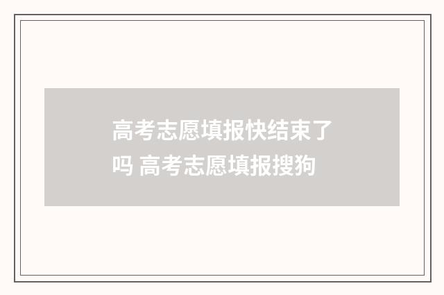 高考志愿填报快结束了吗 高考志愿填报搜狗