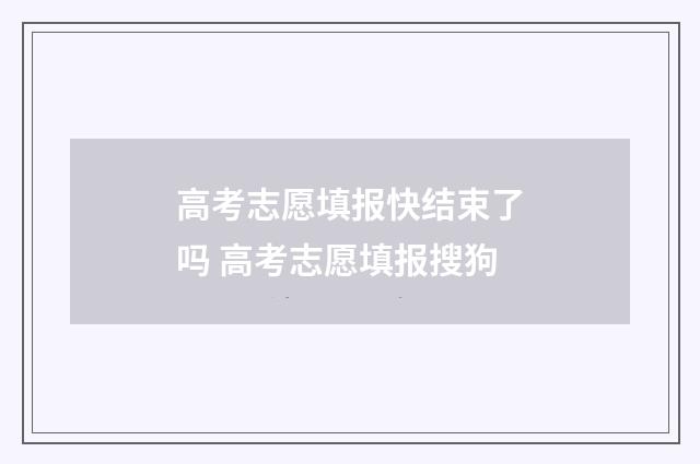 高考志愿填报快结束了吗 高考志愿填报搜狗