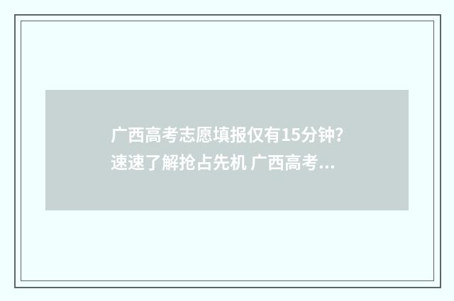 广西高考志愿填报仅有15分钟？速速了解抢占先机 广西高考志愿填报批次