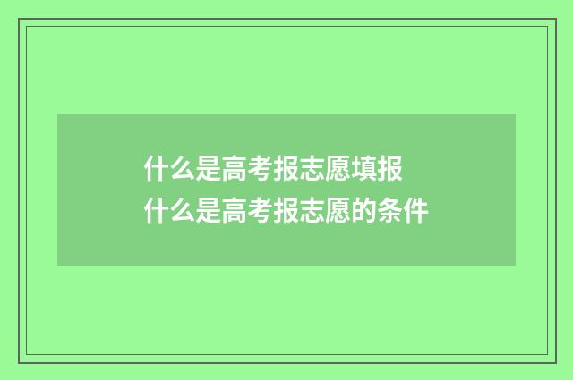 什么是高考报志愿填报 什么是高考报志愿的条件