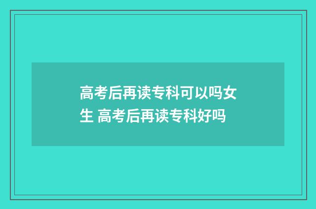 高考后再读专科可以吗女生 高考后再读专科好吗