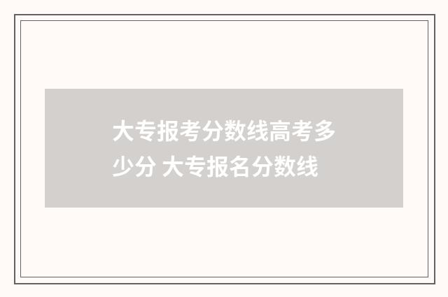 大专报考分数线高考多少分 大专报名分数线