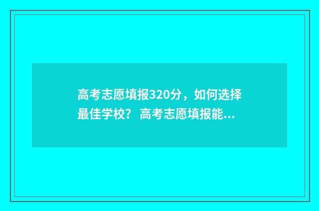高考志愿填报320分,如何选择最佳学校? 高考志愿填报能填几个