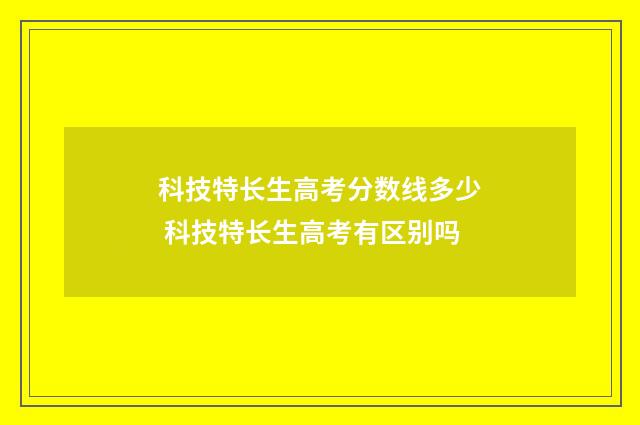 科技特长生高考分数线多少 科技特长生高考有区别吗