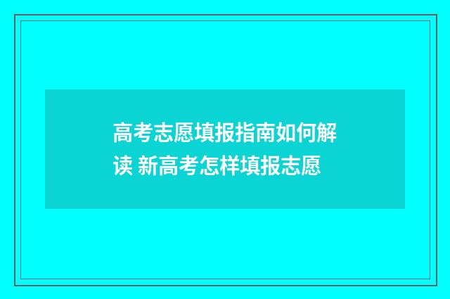 高考志愿填报指南如何解读 新高考怎样填报志愿