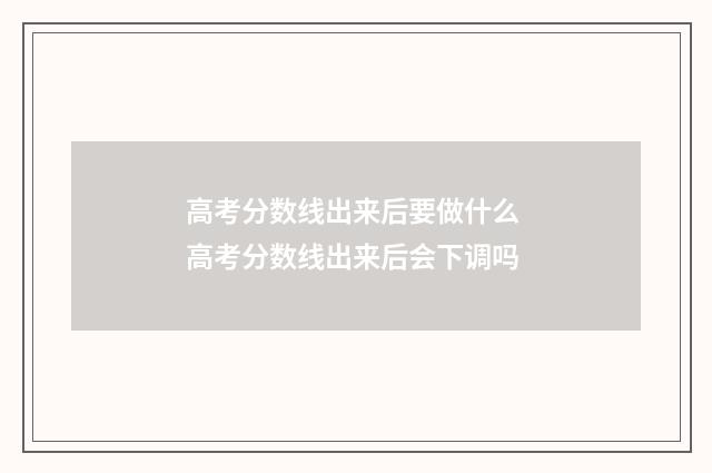 高考分数线出来后要做什么 高考分数线出来后会下调吗