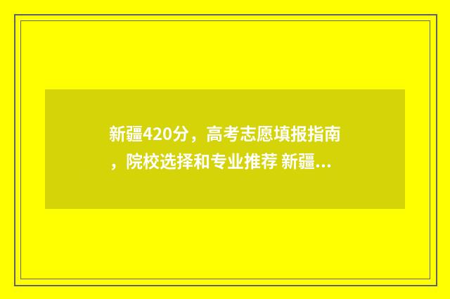 新疆420分，高考志愿填报指南，院校选择和专业推荐 新疆2021高考405分位次