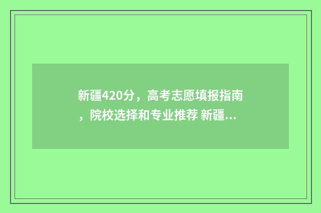 新疆420分，高考志愿填报指南，院校选择和专业推荐 新疆2021高考405分位次