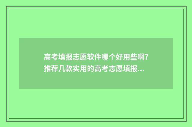 高考填报志愿软件哪个好用些啊？推荐几款实用的高考志愿填报工具 高考志愿填报哪个软件最权威