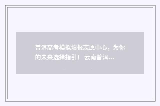 普洱高考模拟填报志愿中心,为你的未来选择指引! 云南普洱高考