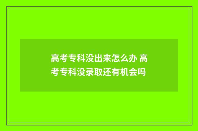 高考专科没出来怎么办 高考专科没录取还有机会吗