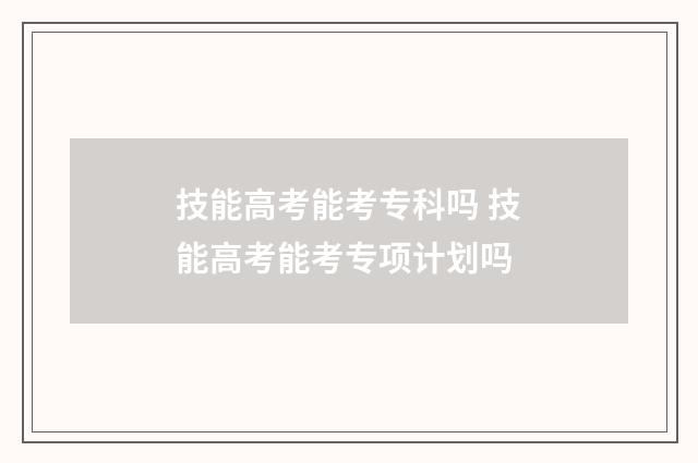 技能高考能考专科吗 技能高考能考专项计划吗