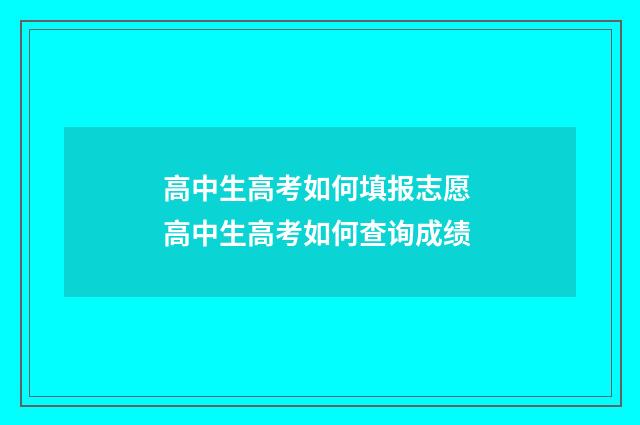 高中生高考如何填报志愿 高中生高考如何查询成绩