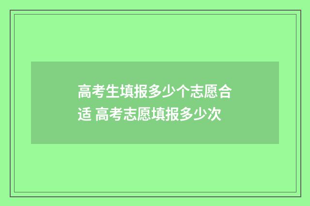 高考生填报多少个志愿合适 高考志愿填报多少次