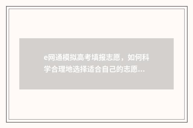 e网通模拟高考填报志愿,如何科学合理地选择适合自己的志愿? e网通模拟选科在哪里