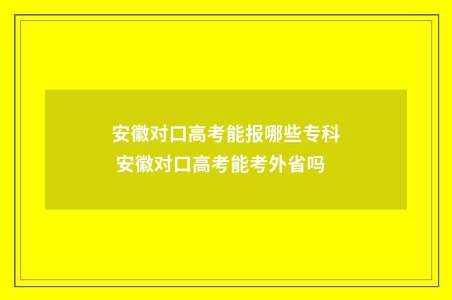 安徽对口高考能报哪些专科 安徽对口高考能考外省吗