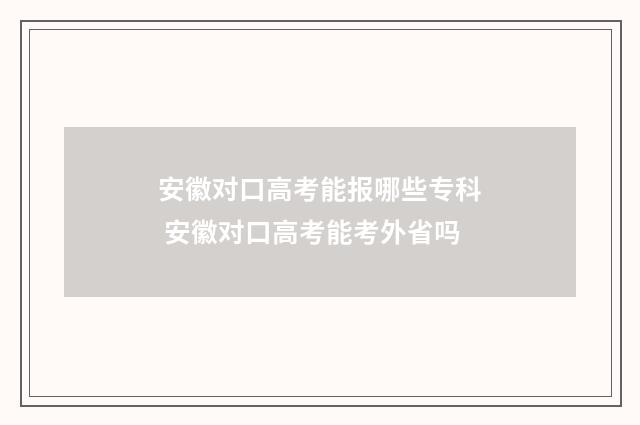 安徽对口高考能报哪些专科 安徽对口高考能考外省吗