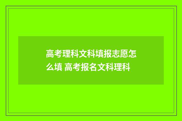 高考理科文科填报志愿怎么填 高考报名文科理科