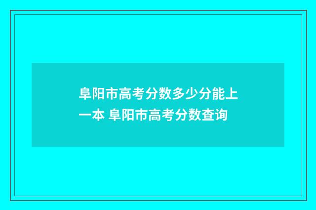 阜阳市高考分数多少分能上一本 阜阳市高考分数查询