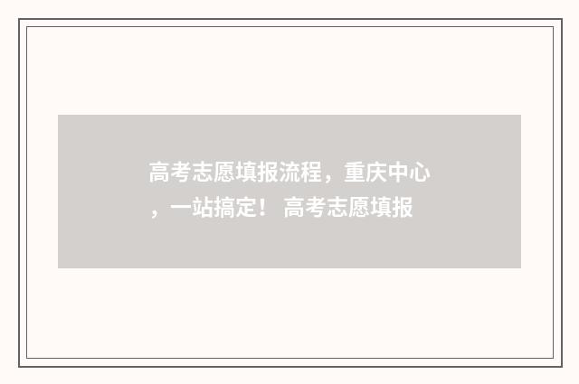 高考志愿填报流程，重庆中心，一站搞定！ 高考志愿填报