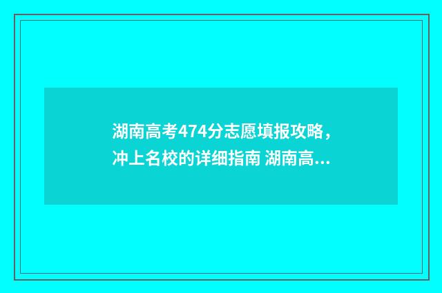 湖南高考474分志愿填报攻略，冲上名校的详细指南 湖南高考494分怎么样