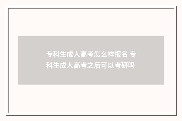 专科生成人高考怎么样报名 专科生成人高考之后可以考研吗