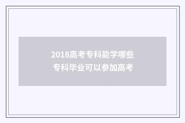 2018高考专科能学哪些 专科毕业可以参加高考