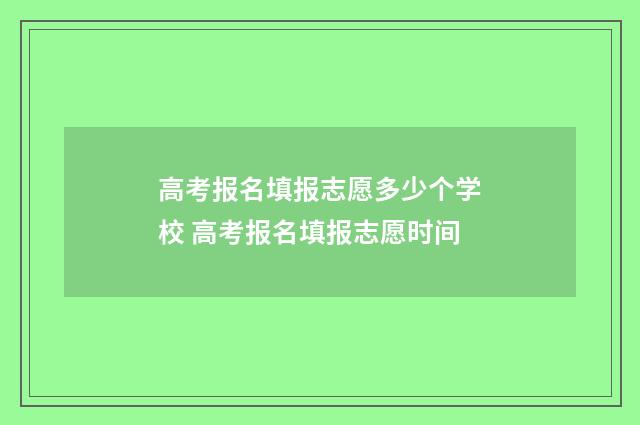 高考报名填报志愿多少个学校 高考报名填报志愿时间