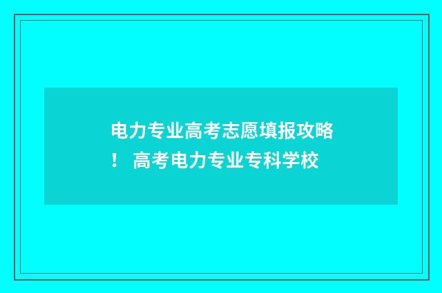 电力专业高考志愿填报攻略！ 高考电力专业专科学校