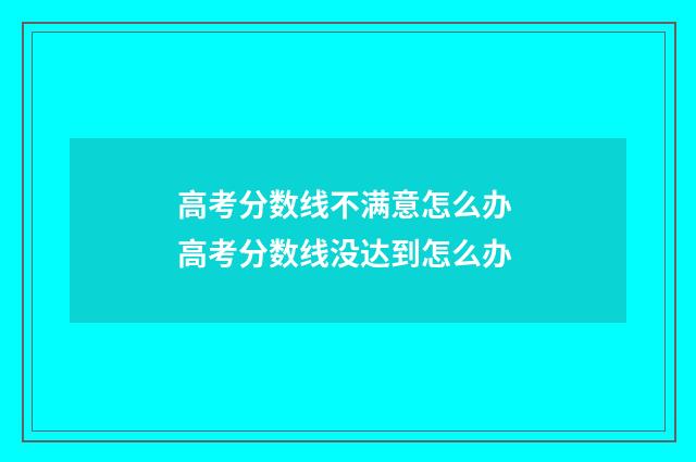 高考分数线不满意怎么办 高考分数线没达到怎么办