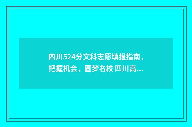 四川524分文科志愿填报指南,把握机会,圆梦名校 四川高考文科524分能上什么大学