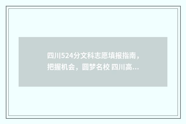 四川524分文科志愿填报指南,把握机会,圆梦名校 四川高考文科524分能上什么大学