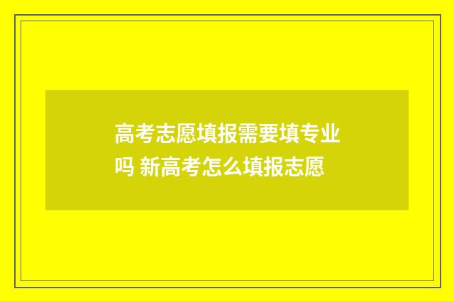 高考志愿填报需要填专业吗 新高考怎么填报志愿