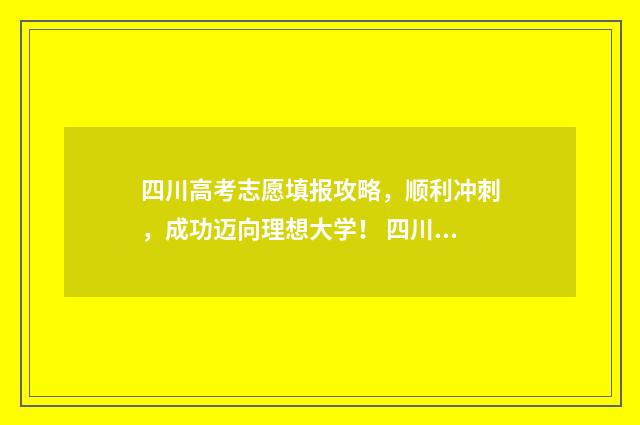 四川高考志愿填报攻略，顺利冲刺，成功迈向理想大学！ 四川高考志愿填报指南手册