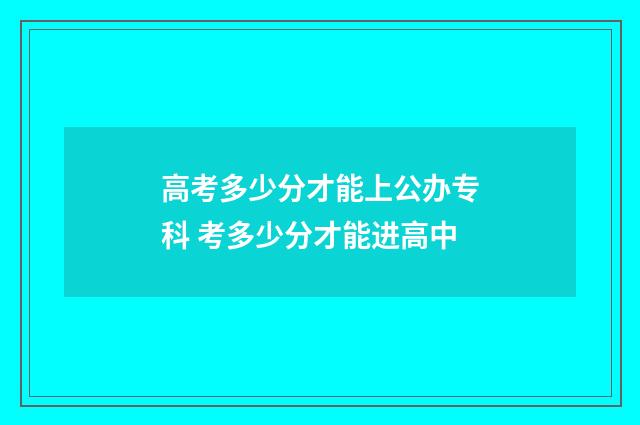 高考多少分才能上公办专科 考多少分才能进高中