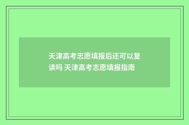 天津高考志愿填报后还可以复读吗 天津高考志愿填报指南