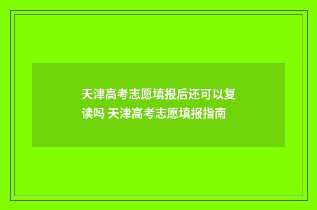 天津高考志愿填报后还可以复读吗 天津高考志愿填报指南