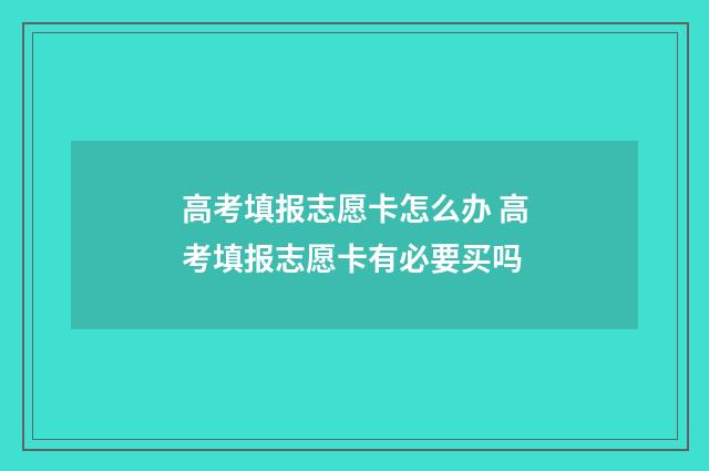 高考填报志愿卡怎么办 高考填报志愿卡有必要买吗