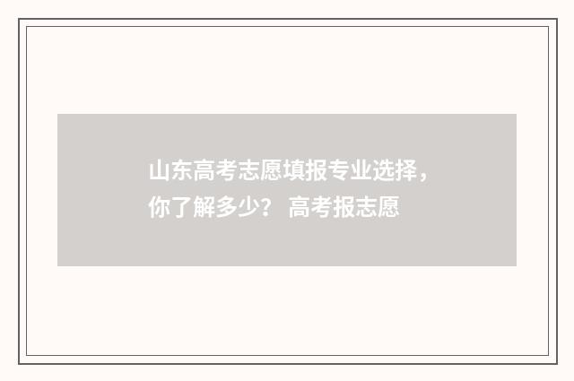 山东高考志愿填报专业选择，你了解多少？ 高考报志愿